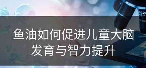 鱼油如何促进儿童大脑发育与智力提升